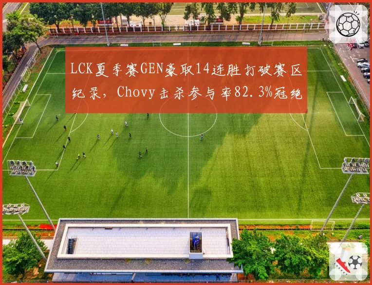 LCK夏季赛GEN豪取14连胜打破赛区纪录，Chovy击杀参与率82.3%冠绝联赛