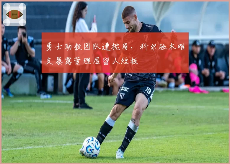 勇士助教团队遭挖角,科尔独木难支暴露管理层留人短板