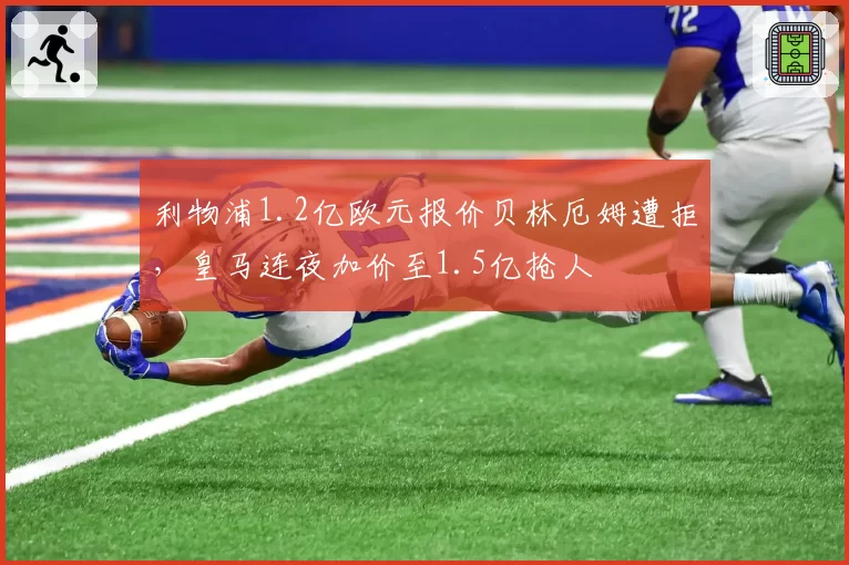 利物浦1.2亿欧元报价贝林厄姆遭拒,皇马连夜加价至1.5亿抢人