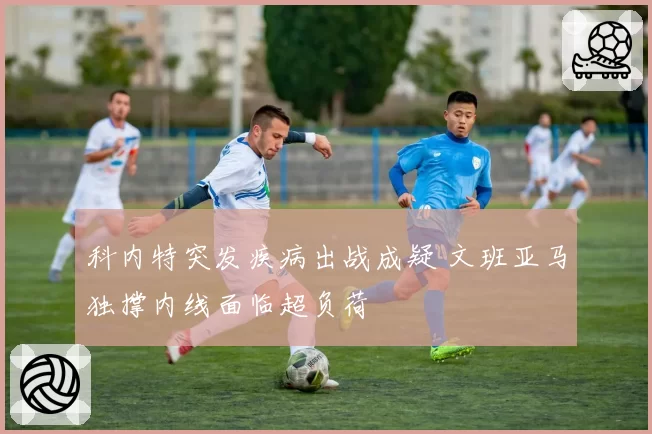 科内特突发疾病出战成疑 文班亚马独撑内线面临超负荷