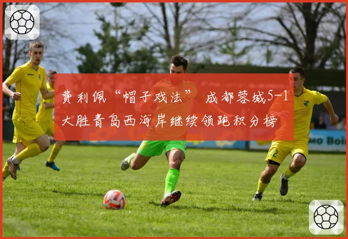 费利佩“帽子戏法” 成都蓉城5-1大胜青岛西海岸继续领跑积分榜