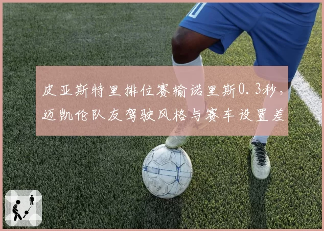 皮亚斯特里排位赛输诺里斯0.3秒,迈凯伦队友驾驶风格与赛车设置差异