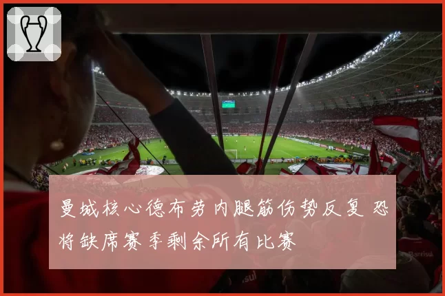 曼城核心德布劳内腿筋伤势反复 恐将缺席赛季剩余所有比赛