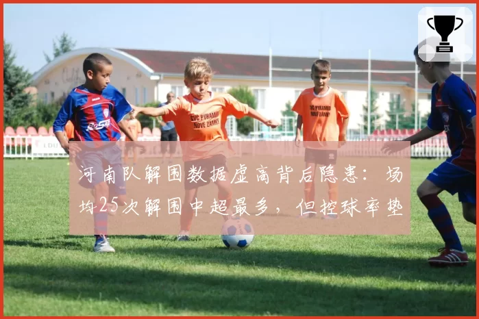 河南队解围数据虚高背后隐患：场均25次解围中超最多，但控球率垫底