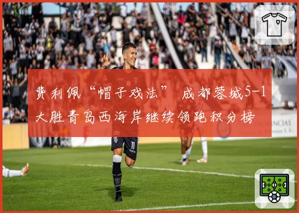 费利佩“帽子戏法” 成都蓉城5-1大胜青岛西海岸继续领跑积分榜