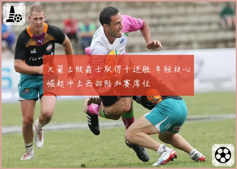 火箭击败爵士取得十连胜 年轻核心崛起冲击西部附加赛席位