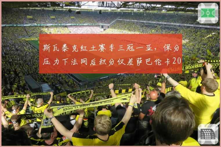 斯瓦泰克红土赛季三冠一亚，保分压力下法网后积分仅差萨巴伦卡200分