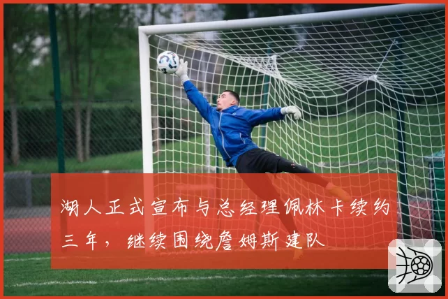 湖人正式宣布与总经理佩林卡续约三年，继续围绕詹姆斯建队