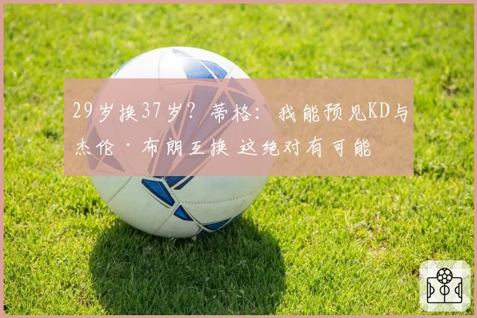 29岁换37岁？蒂格：我能预见KD与杰伦·布朗互换 这绝对有可能