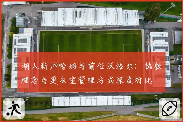 湖人新帅哈姆与前任沃格尔：执教理念与更衣室管理方式深度对比