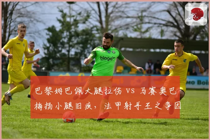 巴黎姆巴佩大腿拉伤 vs 马赛奥巴梅扬小腿旧疾，法甲射手王之争因伤添变数