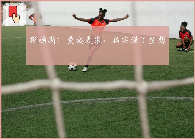 斯通斯：曼城是家，我实现了梦想