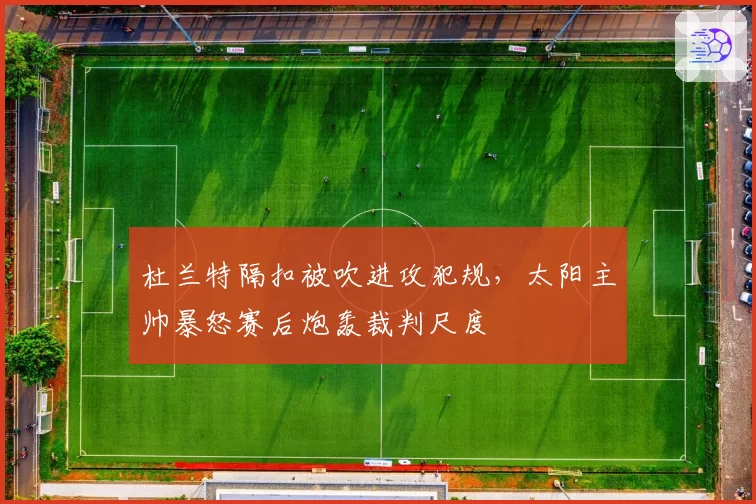 杜兰特隔扣被吹进攻犯规，太阳主帅暴怒赛后炮轰裁判尺度