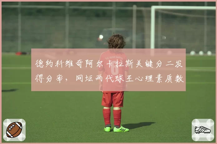 德约科维奇阿尔卡拉斯关键分二发得分率，网坛两代球王心理素质数据化解读
